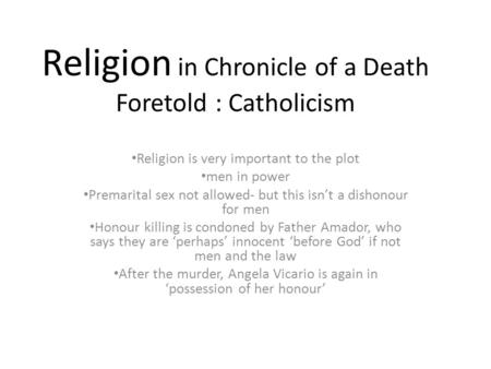 Religion in Chronicle of a Death Foretold : Catholicism Religion is very important to the plot men in power Premarital sex not allowed- but this isn’t.