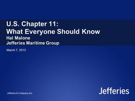 March 7, 2012 U.S. Chapter 11: What Everyone Should Know Hal Malone Jefferies Maritime Group Jefferies & Company, Inc.