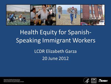 Health Equity for Spanish- Speaking Immigrant Workers LCDR Elizabeth Garza 20 June 2012.