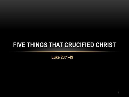 FIVE THINGS THAT CRUCIFIED CHRIST Luke 23:1-49 1.