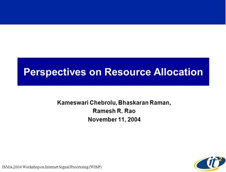 ISMA 2004 Workshop on Internet Signal Processing (WISP) 1 Perspectives on Resource Allocation Kameswari Chebrolu, Bhaskaran Raman, Ramesh R. Rao November.