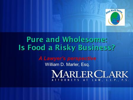 Pure and Wholesome: Is Food a Risky Business? Pure and Wholesome: Is Food a Risky Business? A Lawyer’s perspective William D. Marler, Esq.