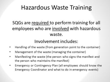 Hazardous Waste Training SQGs are required to perform training for all employees who are involved with hazardous waste. Involvement includes: Handling.