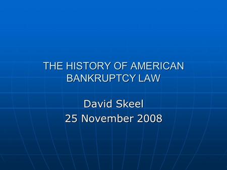 THE HISTORY OF AMERICAN BANKRUPTCY LAW David Skeel 25 November 2008.