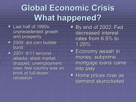 Global Economic Crisis What happened?  Last half of 1990s: unprecedented growth and prosperity  2000: dot com bubble burst  2001: 9/11 terrorist attacks;