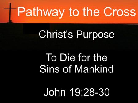 Pathway to the Cross Christ's Purpose To Die for the Sins of Mankind John 19:28-30.