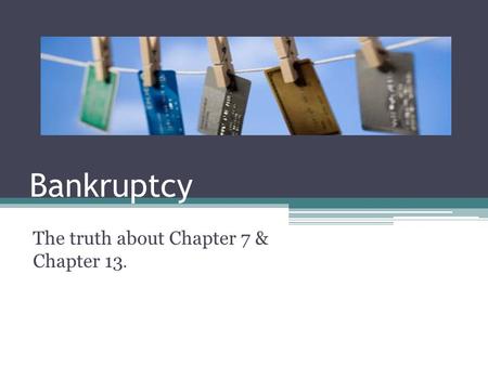 Bankruptcy The truth about Chapter 7 & Chapter 13.