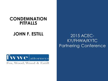 2015 ACEC- KY/FHWA/KYTC Partnering Conference CONDEMNATION PITFALLS JOHN F. ESTILL.