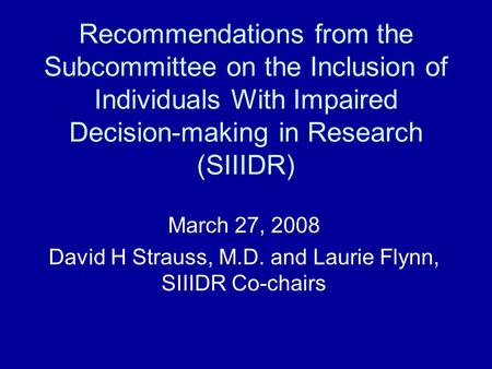 Recommendations from the Subcommittee on the Inclusion of Individuals With Impaired Decision-making in Research (SIIIDR) March 27, 2008 David H Strauss,