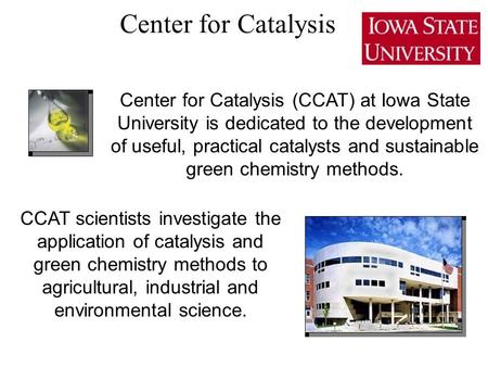 Center for Catalysis (CCAT) at Iowa State University is dedicated to the development of useful, practical catalysts and sustainable green chemistry methods.