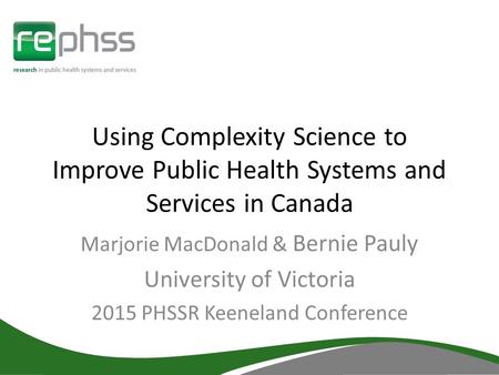 Using Complexity Science to Improve Public Health Systems and Services in Canada Marjorie MacDonald & Bernie Pauly University of Victoria 2015 PHSSR Keeneland.