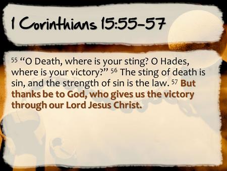 1 Corinthians 15:55-57 But thanks be to God, who gives us the victory through our Lord Jesus Christ. 55 “O Death, where is your sting? O Hades, where is.