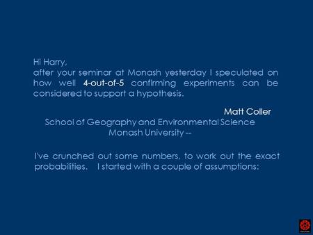 Hi Harry, after your seminar at Monash yesterday I speculated on how well 4-out-of-5 confirming experiments can be considered to support a hypothesis.