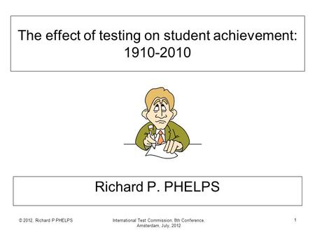 © 2012, Richard P PHELPSInternational Test Commission, 8th Conference, Amsterdam, July, 2012 1 The effect of testing on student achievement: 1910-2010.