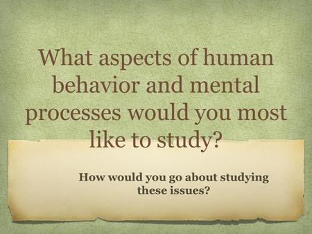 What aspects of human behavior and mental processes would you most like to study? How would you go about studying these issues?