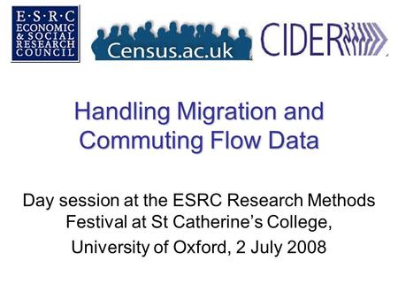 Handling Migration and Commuting Flow Data Day session at the ESRC Research Methods Festival at St Catherine’s College, University of Oxford, 2 July 2008.