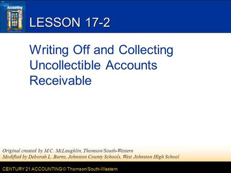 CENTURY 21 ACCOUNTING © Thomson/South-Western LESSON 17-2 Writing Off and Collecting Uncollectible Accounts Receivable Original created by M.C. McLaughlin,