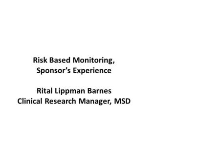 Risk Based Monitoring, Sponsor’s Experience Rital Lippman Barnes Clinical Research Manager, MSD.