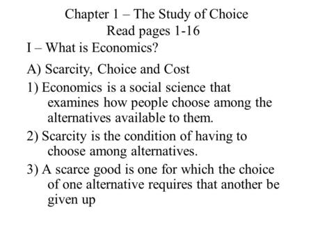 Chapter 1 – The Study of Choice Read pages 1-16 I – What is Economics? A) Scarcity, Choice and Cost 1) Economics is a social science that examines how.