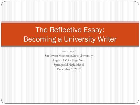 Amy Berry Southwest Minnesota State University English 151 College Now Springfield High School December 7, 2012 The Reflective Essay: Becoming a University.