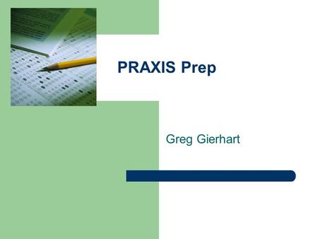 PRAXIS Prep Greg Gierhart. When Should I take the PRAXIS? Look at the content of the PRAXIS—are you ready?