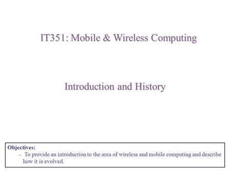 Introduction and History Objectives: – To provide an introduction to the area of wireless and mobile computing and describe how it is evolved. IT351: Mobile.