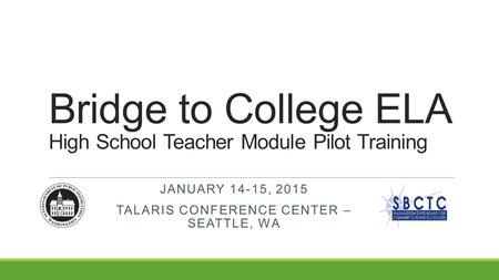 Bridge to College ELA High School Teacher Module Pilot Training JANUARY 14-15, 2015 TALARIS CONFERENCE CENTER – SEATTLE, WA.