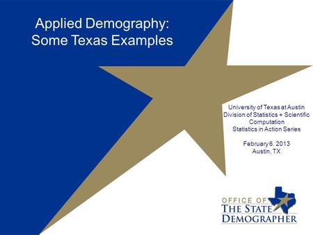 University of Texas at Austin Division of Statistics + Scientific Computation Statistics in Action Series February 6, 2013 Austin, TX Applied Demography: