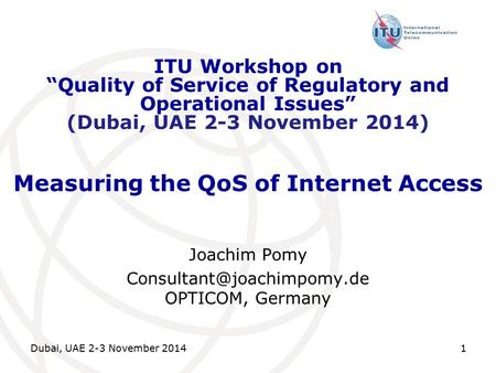 Dubai, UAE 2-3 November 2014 1 Measuring the QoS of Internet Access Joachim Pomy OPTICOM, Germany ITU Workshop on “Quality of.