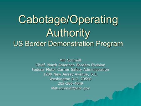 Cabotage/Operating Authority US Border Demonstration Program Milt Schmidt Chief, North American Borders Division Federal Motor Carrier Safety Administration.