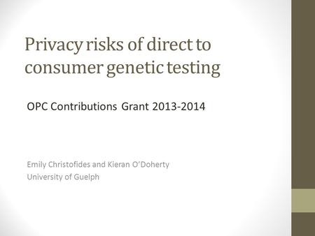 Privacy risks of direct to consumer genetic testing Emily Christofides and Kieran O’Doherty University of Guelph OPC Contributions Grant 2013-2014.