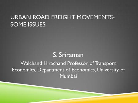 URBAN ROAD FREIGHT MOVEMENTS- SOME ISSUES S. Sriraman Walchand Hirachand Professor of Transport Economics, Department of Economics, University of Mumbai.