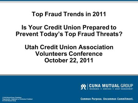 CUNA Mutual Group Proprietary Reproduction, Adaptation or Distribution Prohibited © CUNA Mutual Group Top Fraud Trends in 2011 Is Your Credit Union Prepared.