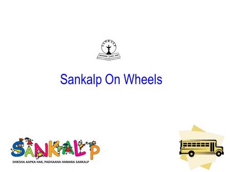 Sankalp On Wheels. Objective Take education to the doorstep of children living in slum settlements in Gurgaon who do not have access to schooling Provide.