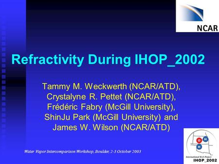 Water Vapor Intercomparison Workshop, Boulder, 2-3 October 2003 Refractivity During IHOP_2002 Tammy M. Weckwerth (NCAR/ATD), Crystalyne R. Pettet (NCAR/ATD),