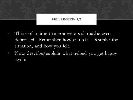 Think of a time that you were sad, maybe even depressed. Remember how you felt. Describe the situation, and how you felt. Now, describe/explain what helped.