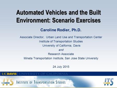 Automated Vehicles and the Built Environment: Scenario Exercises Caroline Rodier, Ph.D. Associate Director, Urban Land Use and Transportation Center Institute.