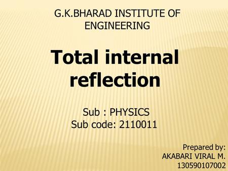 G.K.BHARAD INSTITUTE OF ENGINEERING Prepared by: AKABARI VIRAL M. 130590107002 Sub : PHYSICS Sub code: 2110011 Total internal reflection.