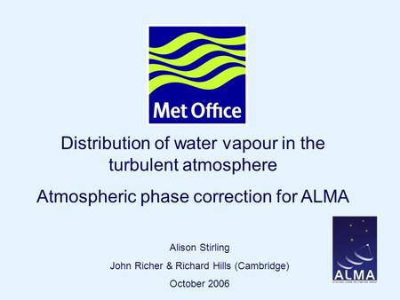 Page 1© Crown copyright Distribution of water vapour in the turbulent atmosphere Atmospheric phase correction for ALMA Alison Stirling John Richer & Richard.