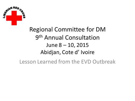 Regional Committee for DM 9 th Annual Consultation June 8 – 10, 2015 Abidjan, Cote d’ Ivoire Lesson Learned from the EVD Outbreak.