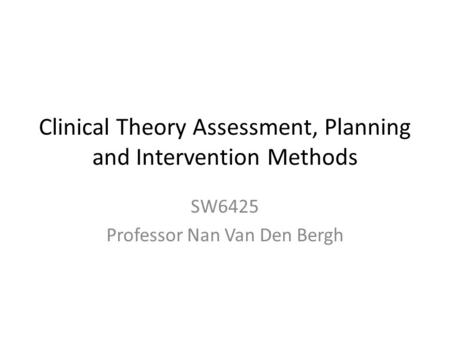 Clinical Theory Assessment, Planning and Intervention Methods SW6425 Professor Nan Van Den Bergh.