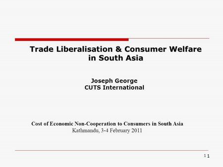 1 1 Trade Liberalisation & Consumer Welfare in South Asia Cost of Economic Non-Cooperation to Consumers in South Asia Kathmandu, 3-4 February 2011 Joseph.