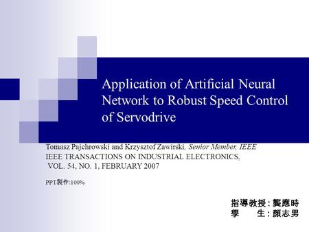 Application of Artificial Neural Network to Robust Speed Control of Servodrive 指導教授 : 龔應時 學 生 : 顏志男 Tomasz Pajchrowski and Krzysztof Zawirski, Senior Member,