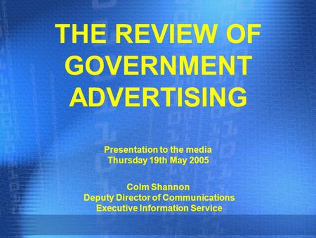 THE REVIEW OF GOVERNMENT ADVERTISING Presentation to the media Thursday 19th May 2005 Colm Shannon Deputy Director of Communications Executive Information.