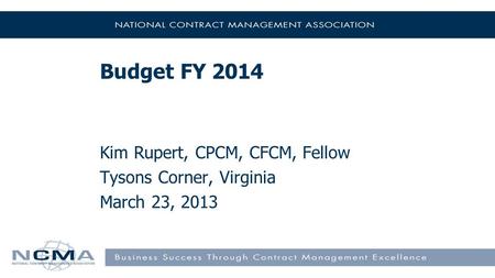 Budget FY 2014 Kim Rupert, CPCM, CFCM, Fellow Tysons Corner, Virginia March 23, 2013.