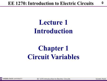 EE 1270 Introduction to Electric Circuits Suketu Naik 0 EE 1270: Introduction to Electric Circuits Lecture 1 Introduction Chapter 1 Circuit Variables.