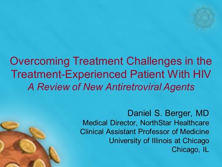 Overcoming Treatment Challenges in the Treatment-Experienced Patient With HIV A Review of New Antiretroviral Agents Daniel S. Berger, MD Medical Director,