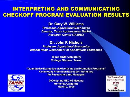 INTERPRETING AND COMMUNICATING CHECKOFF PROGRAM EVALUATION RESULTS Dr. Gary W. Williams Professor, Agricultural Economics Director, Texas Agribusiness.