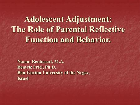 Naomi Benbassat, M.A. Beatriz Priel, Ph.D. Ben-Gurion University of the Negev, Israel Adolescent Adjustment: The Role of Parental Reflective Function and.