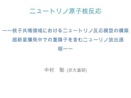 ニュートリノ原子核反応 ーー核子共鳴領域におけるニュートリノ反応模型の構築 超新星爆発中での重陽子を含むニューリノ放出過 程ーー 中村 聡 ( 京大基研 )